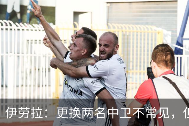 伊劳拉：更换两名中卫不常见，但考虑到下场比赛不得不调整