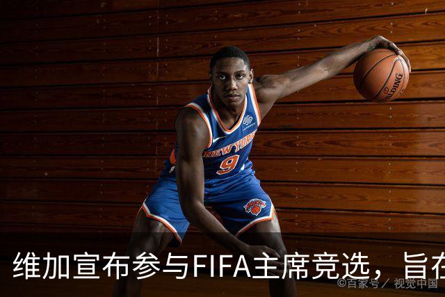 维加宣布参与FIFA主席竞选，旨在回馈足坛